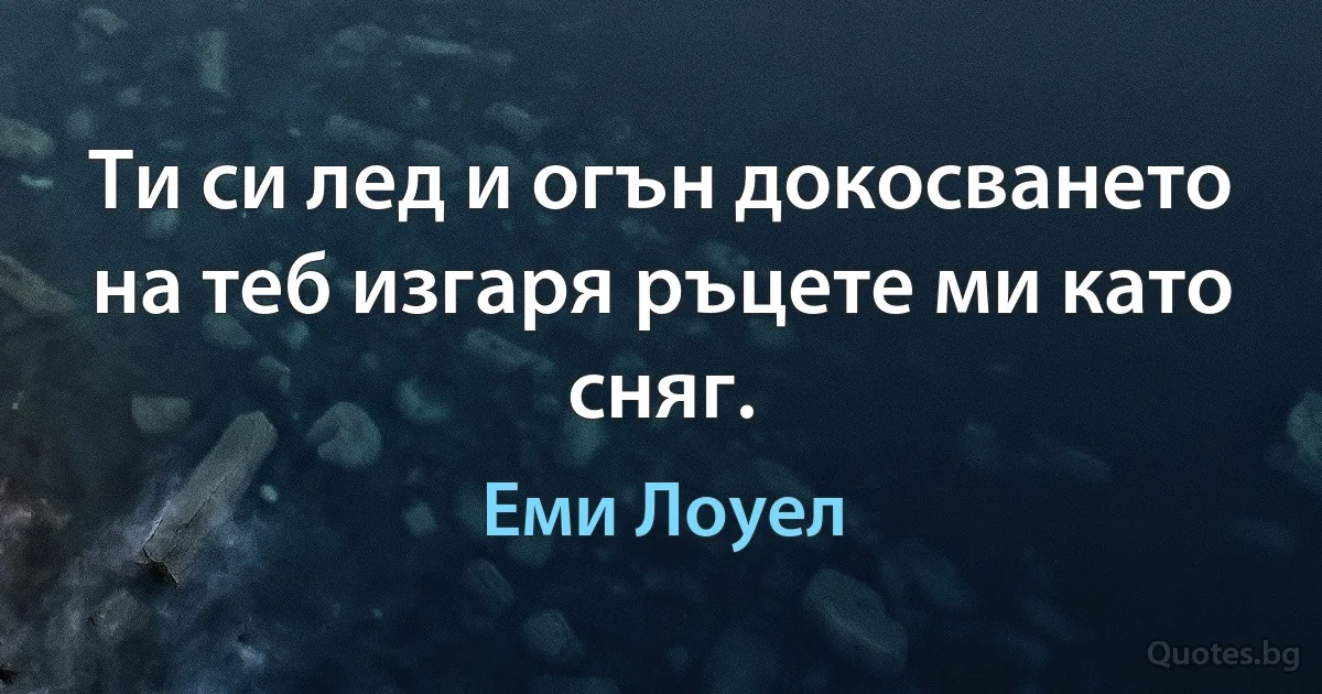 Ти си лед и огън докосването на теб изгаря ръцете ми като сняг. (Еми Лоуел)