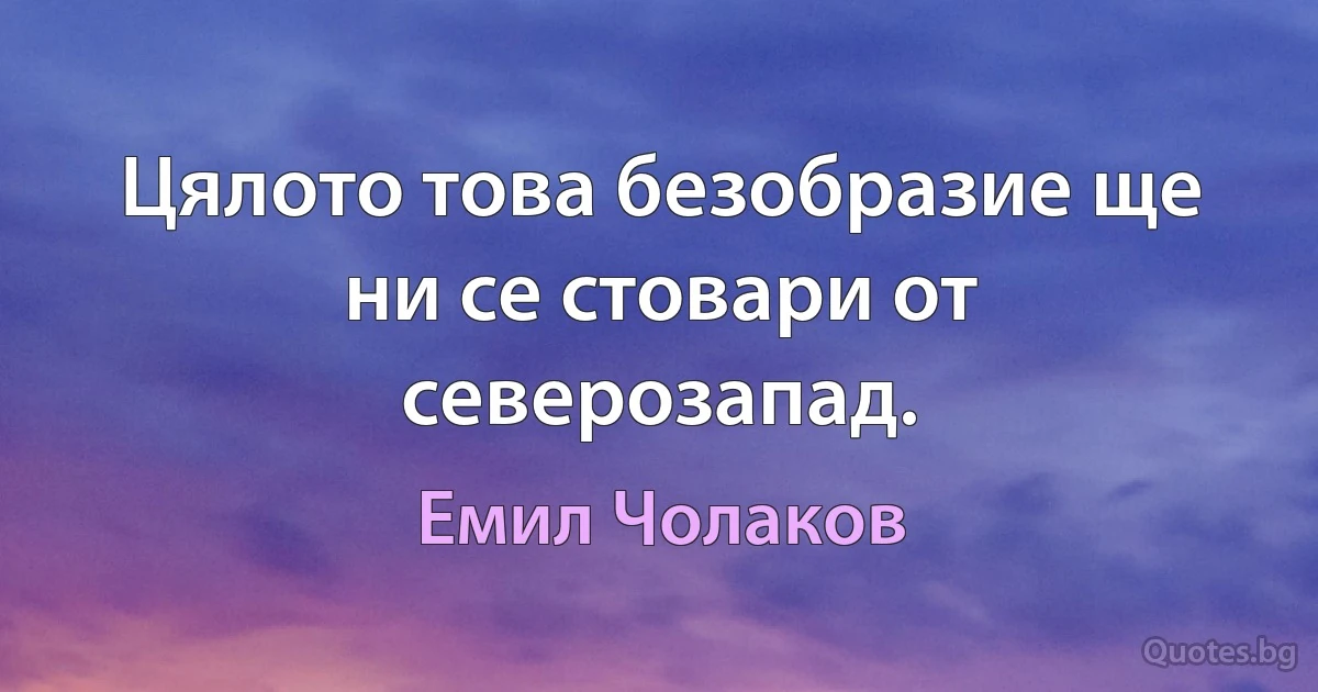 Цялото това безобразие ще ни се стовари от северозапад. (Емил Чолаков)