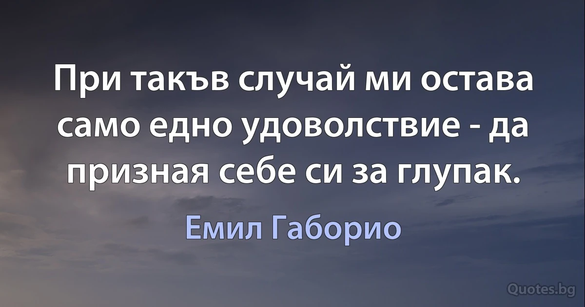 При такъв случай ми остава само едно удоволствие - да призная себе си за глупак. (Емил Габорио)