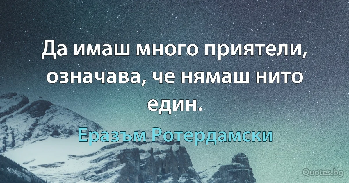 Да имаш много приятели, означава, че нямаш нито един. (Еразъм Ротердамски)