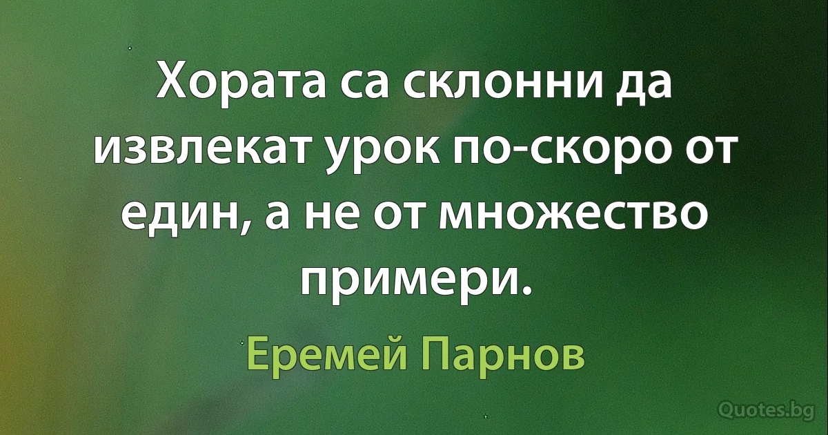 Хората са склонни да извлекат урок по-скоро от един, а не от множество примери. (Еремей Парнов)