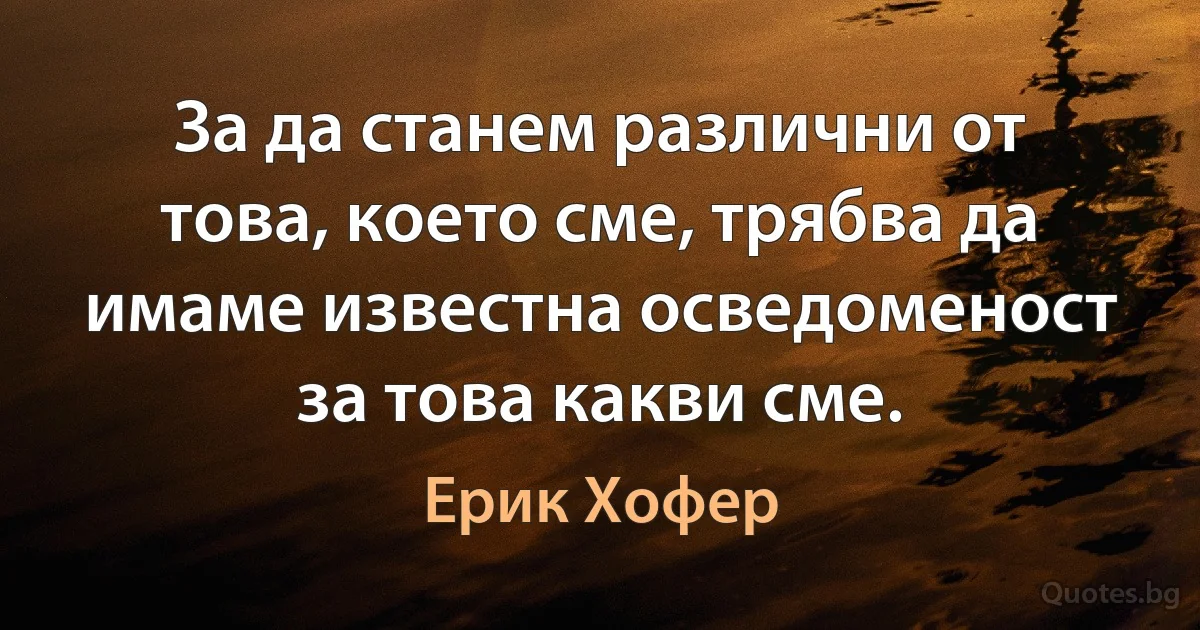 За да станем различни от това, което сме, трябва да имаме известна осведоменост за това какви сме. (Ерик Хофер)