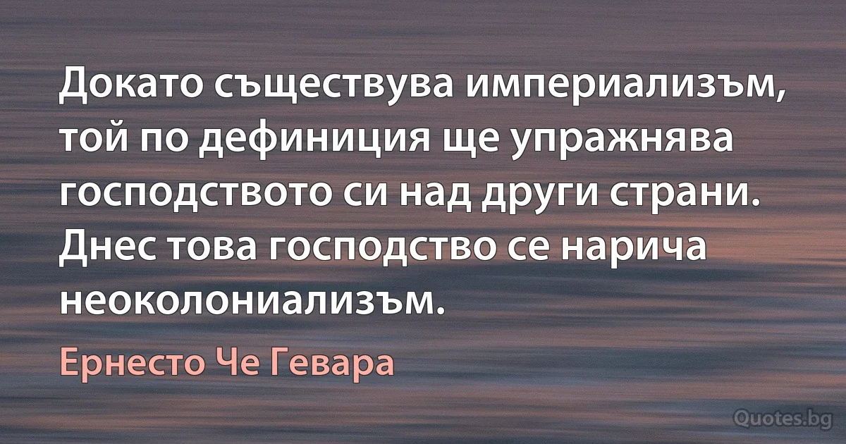 Докато съществува империализъм, той по дефиниция ще упражнява господството си над други страни. Днес това господство се нарича неоколониализъм. (Ернесто Че Гевара)