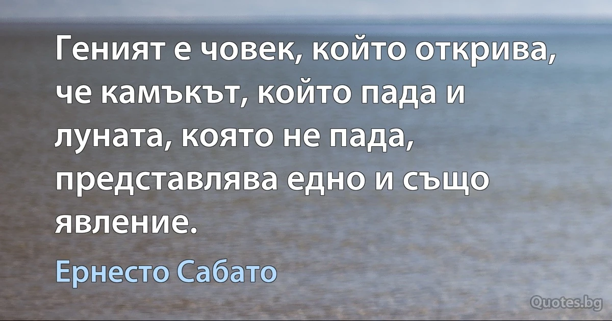 Геният е човек, който открива, че камъкът, който пада и луната, която не пада, представлява едно и също явление. (Ернесто Сабато)