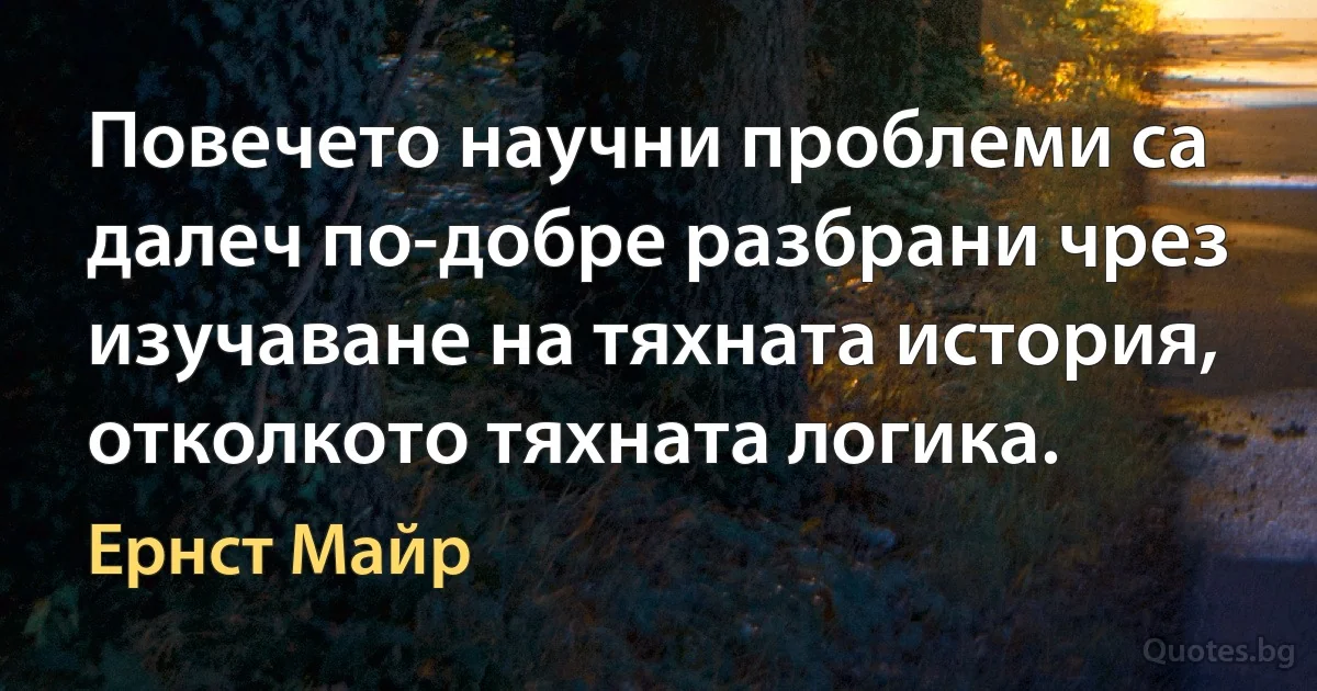 Повечето научни проблеми са далеч по-добре разбрани чрез изучаване на тяхната история, отколкото тяхната логика. (Ернст Майр)