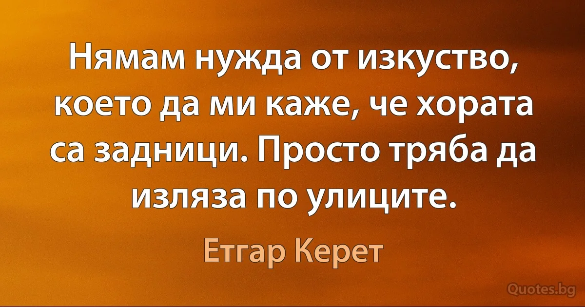 Нямам нужда от изкуство, което да ми каже, че хората са задници. Просто тряба да изляза по улиците. (Етгар Керет)