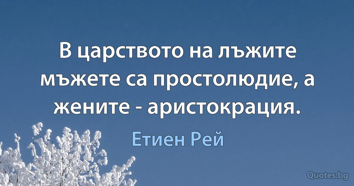 В царството на лъжите мъжете са простолюдие, а жените - аристокрация. (Етиен Рей)