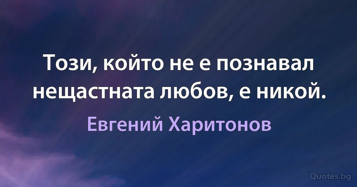 Този, който не е познавал нещастната любов, е никой. (Евгений Харитонов)