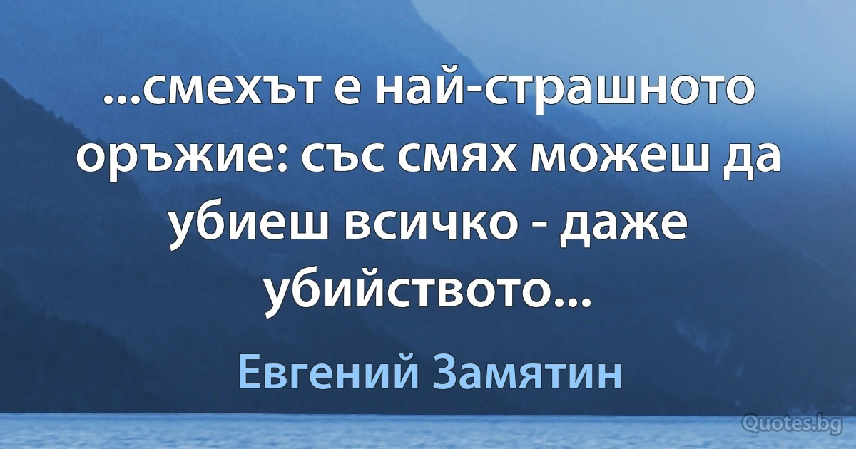 ...смехът е най-страшното оръжие: със смях можеш да убиеш всичко - даже убийството... (Евгений Замятин)