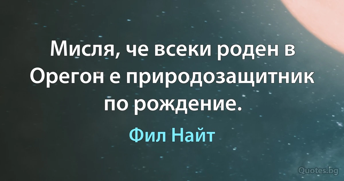 Мисля, че всеки роден в Орегон е природозащитник по рождение. (Фил Найт)