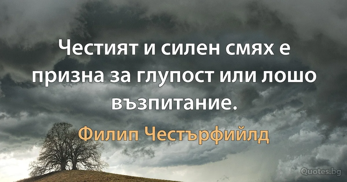 Честият и силен смях е призна за глупост или лошо възпитание. (Филип Честърфийлд)