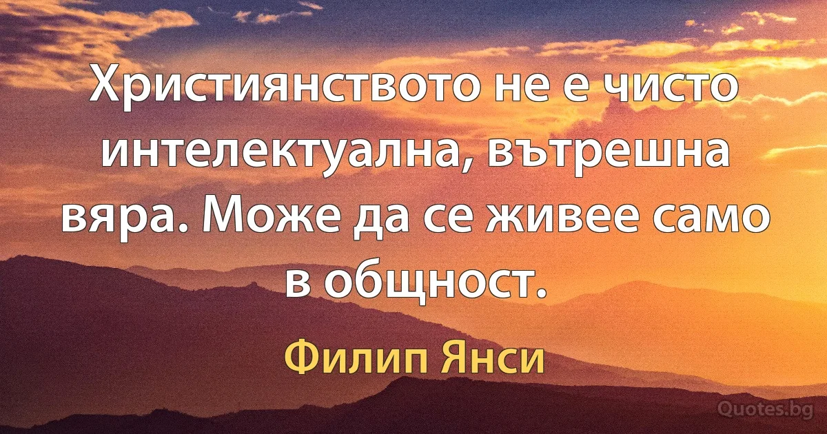 Християнството не е чисто интелектуална, вътрешна вяра. Може да се живее само в общност. (Филип Янси)