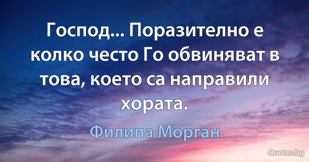 Господ... Поразително е колко често Го обвиняват в това, което са направили хората. (Филипа Морган)