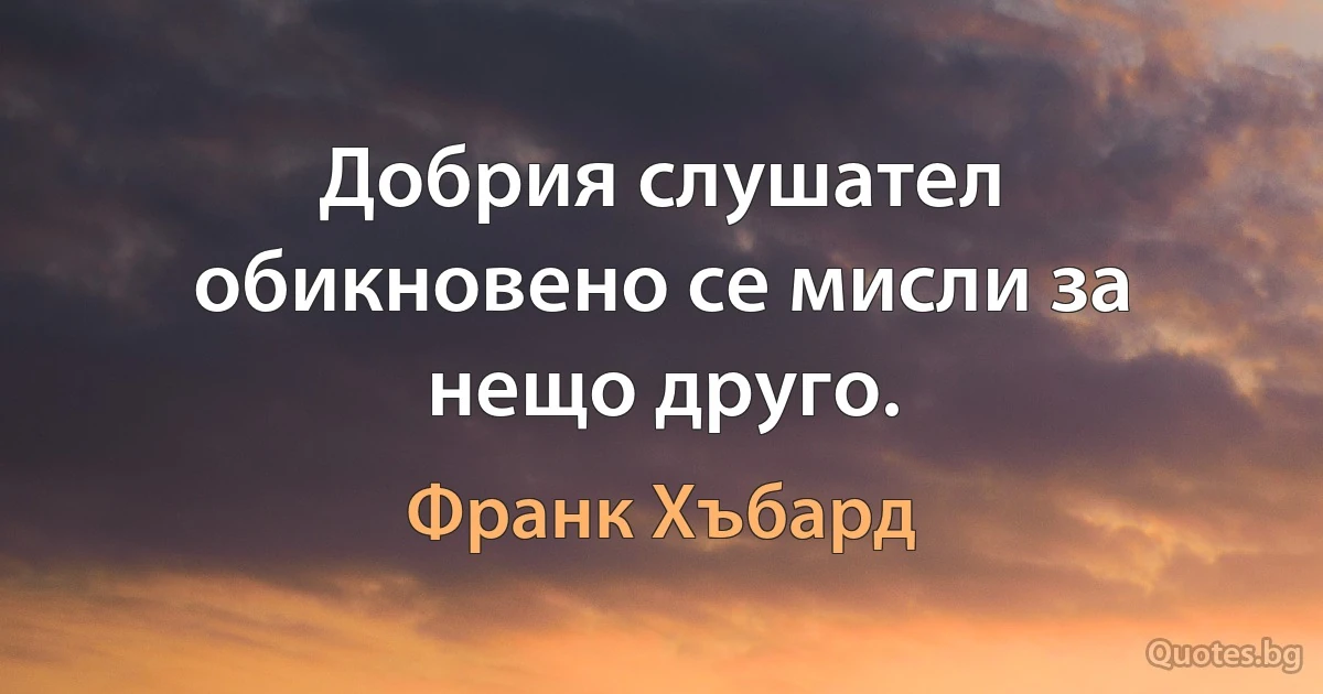 Добрия слушател обикновено се мисли за нещо друго. (Франк Хъбард)