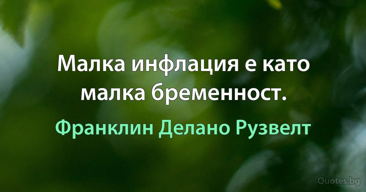 Малка инфлация е като малка бременност. (Франклин Делано Рузвелт)