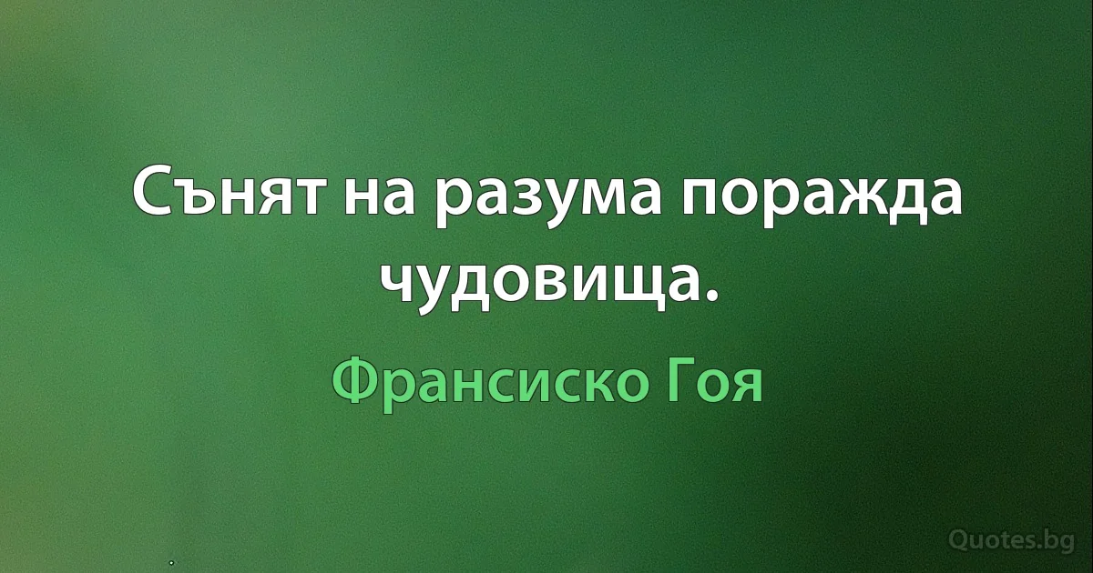 Сънят на разума поражда чудовища. (Франсиско Гоя)