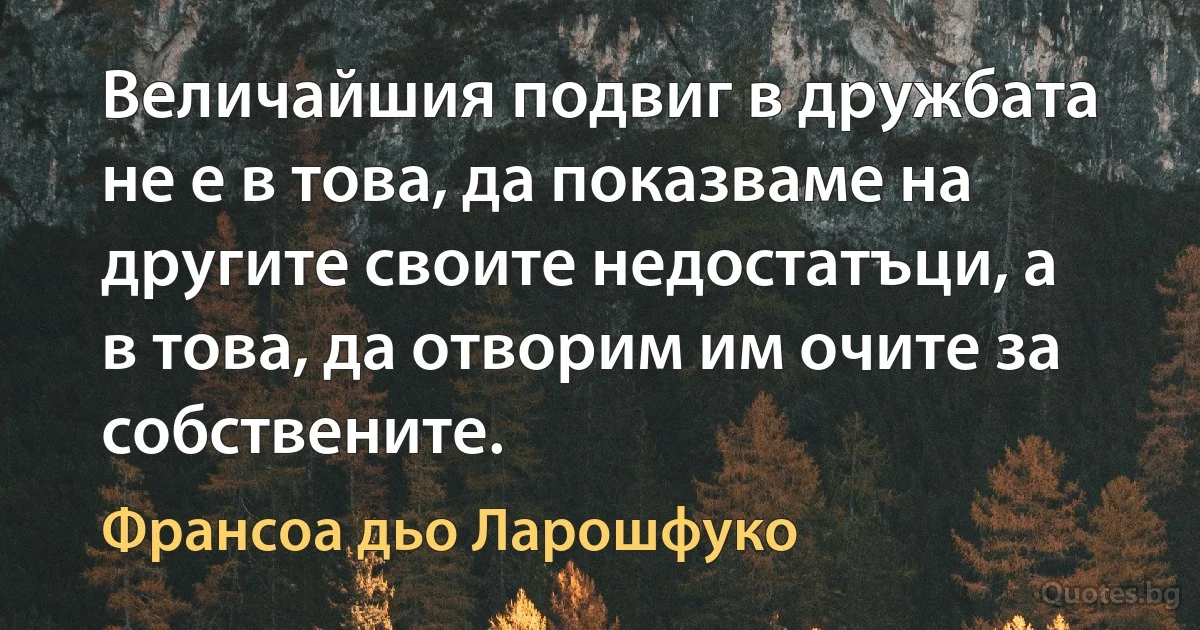 Величайшия подвиг в дружбата не е в това, да показваме на другите своите недостатъци, а в това, да отворим им очите за собствените. (Франсоа дьо Ларошфуко)