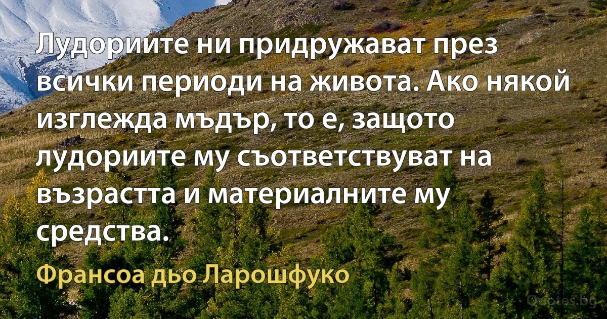 Лудориите ни придружават през всички периоди на живота. Ако някой изглежда мъдър, то е, защото лудориите му съответствуват на възрастта и материалните му средства. (Франсоа дьо Ларошфуко)