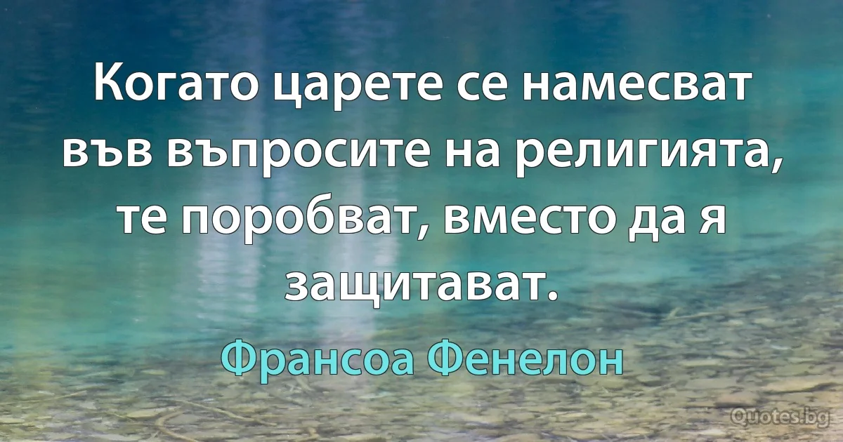 Когато царете се намесват във въпросите на религията, те поробват, вместо да я защитават. (Франсоа Фенелон)