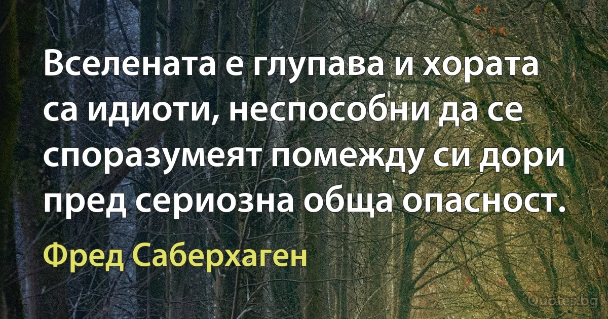 Вселената е глупава и хората са идиоти, неспособни да се споразумеят помежду си дори пред сериозна обща опасност. (Фред Саберхаген)