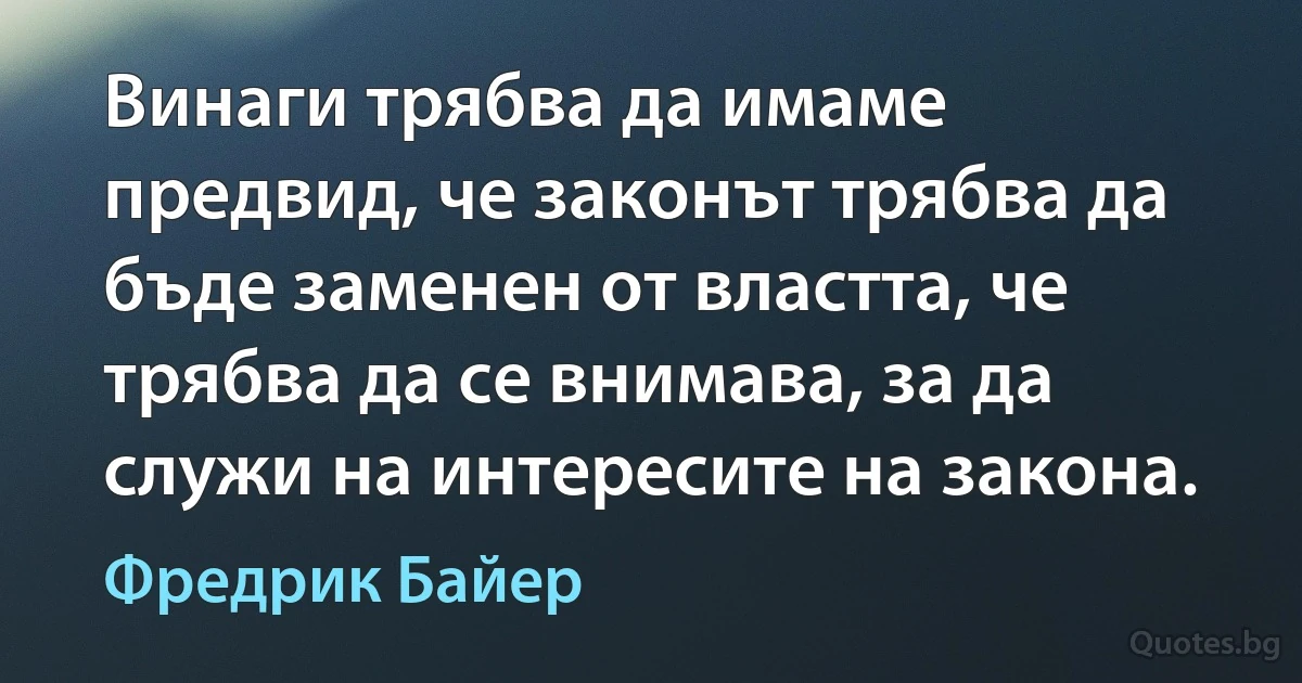 Винаги трябва да имаме предвид, че законът трябва да бъде заменен от властта, че трябва да се внимава, за да служи на интересите на закона. (Фредрик Байер)