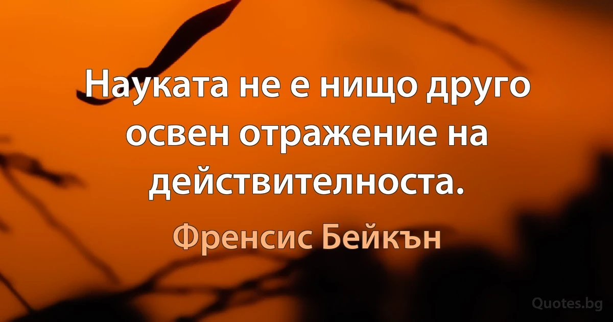 Науката не е нищо друго освен отражение на действителноста. (Френсис Бейкън)