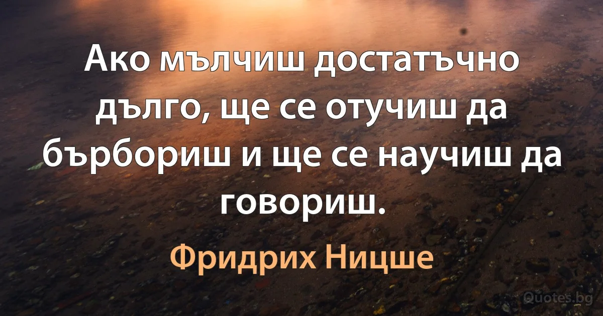 Ако мълчиш достатъчно дълго, ще се отучиш да бърбориш и ще се научиш да говориш. (Фридрих Ницше)