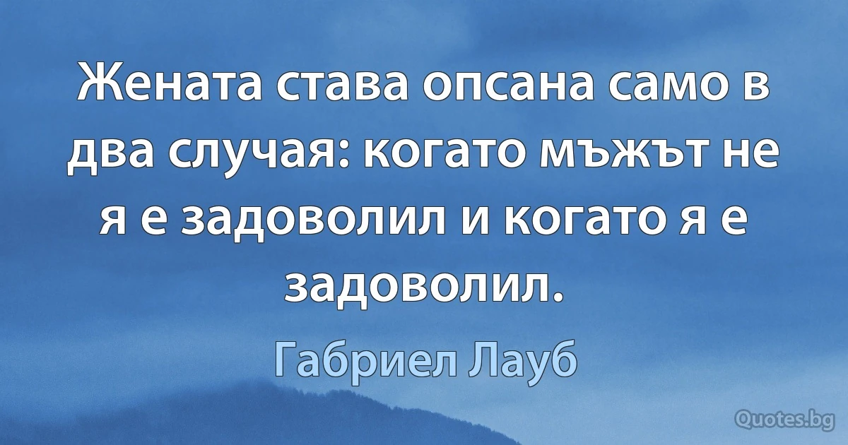 Жената става опсана само в два случая: когато мъжът не я е задоволил и когато я е задоволил. (Габриел Лауб)