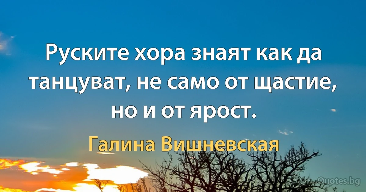 Руските хора знаят как да танцуват, не само от щастие, но и от ярост. (Галина Вишневская)