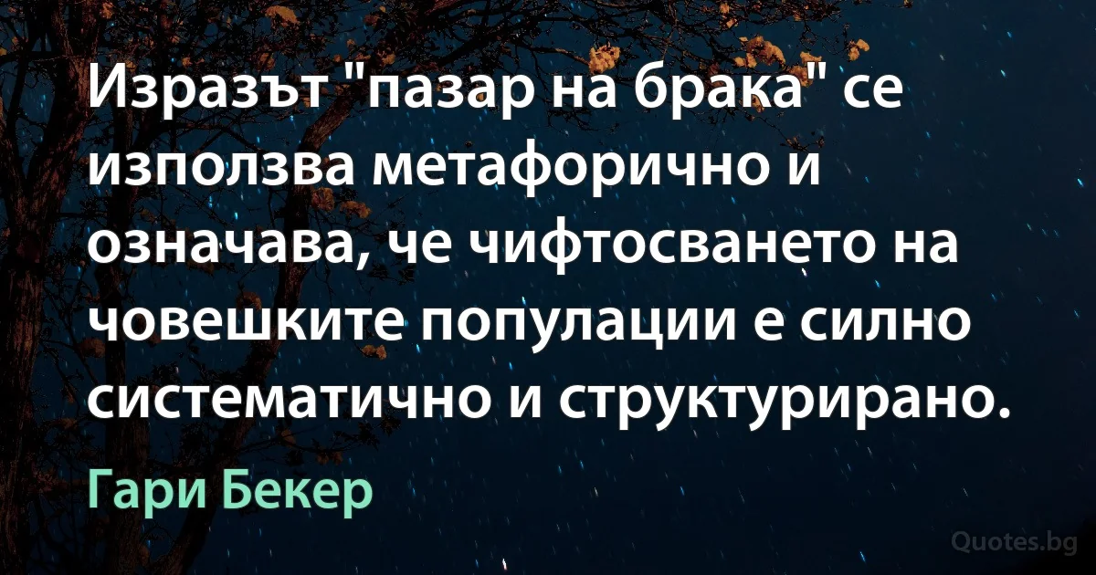 Изразът "пазар на брака" се използва метафорично и означава, че чифтосването на човешките популации е силно систематично и структурирано. (Гари Бекер)