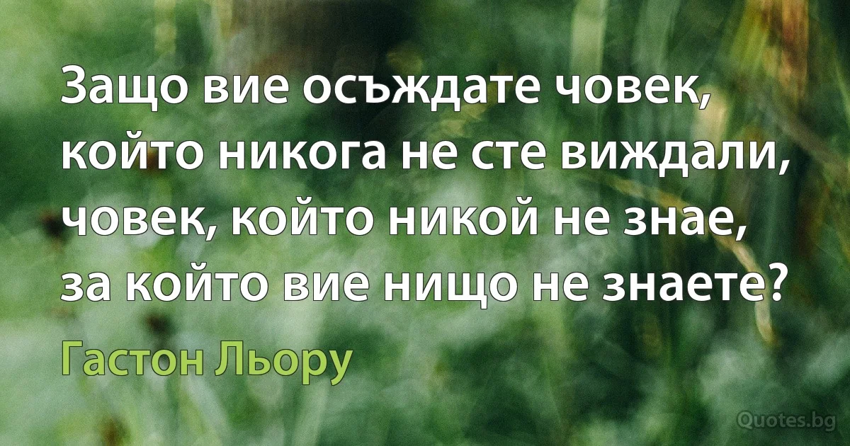 Защо вие осъждате човек, който никога не сте виждали, човек, който никой не знае, за който вие нищо не знаете? (Гастон Льору)