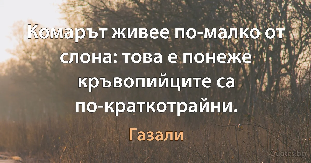 Комарът живее по-малко от слона: това е понеже кръвопийците са по-краткотрайни. (Газали)