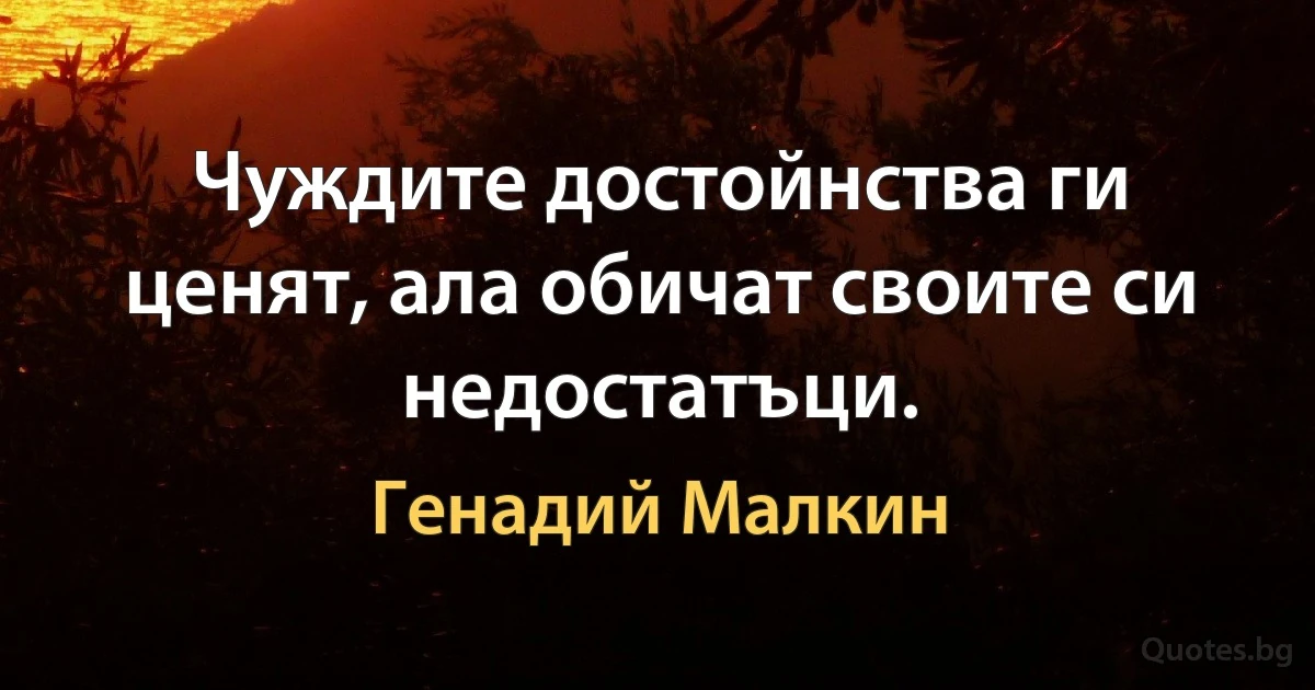 Чуждите достойнства ги ценят, ала обичат своите си недостатъци. (Генадий Малкин)