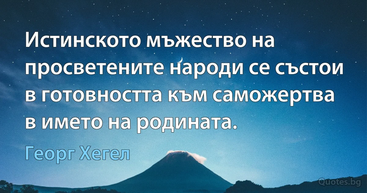 Истинското мъжество на просветените народи се състои в готовността към саможертва в името на родината. (Георг Хегел)