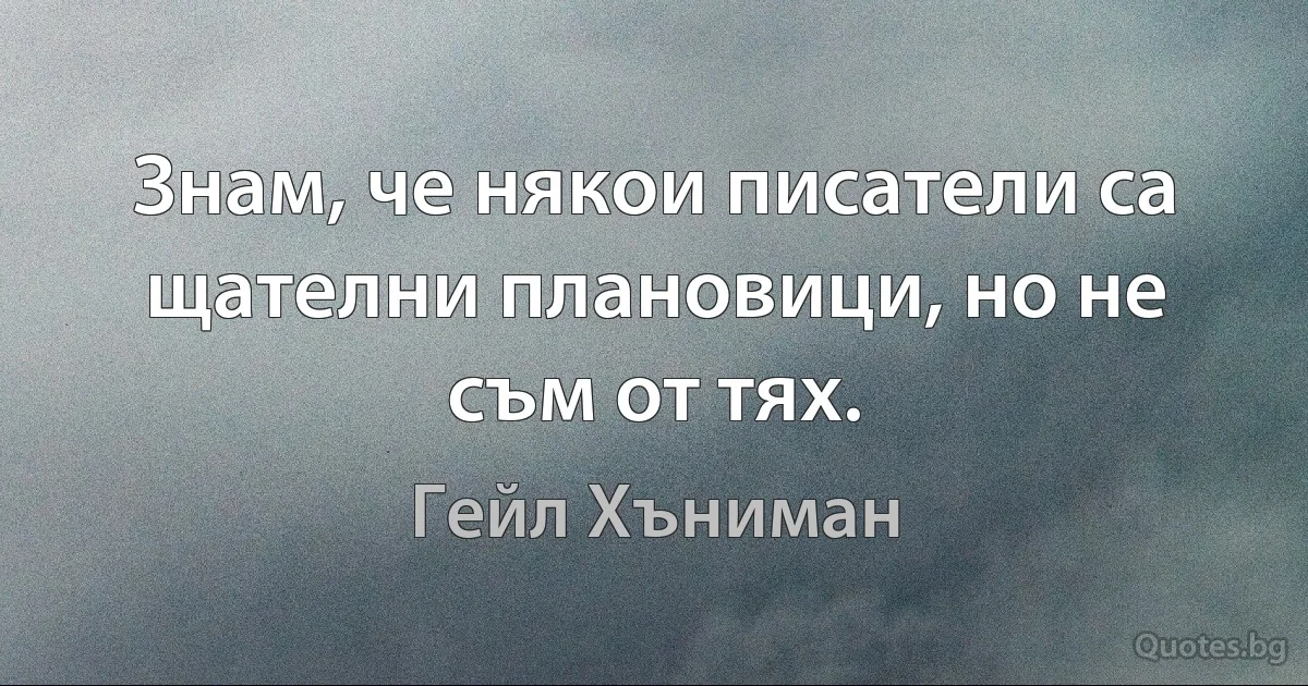 Знам, че някои писатели са щателни плановици, но не съм от тях. (Гейл Хъниман)