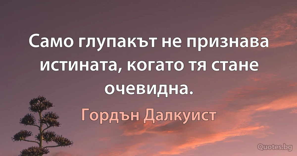 Само глупакът не признава истината, когато тя стане очевидна. (Гордън Далкуист)