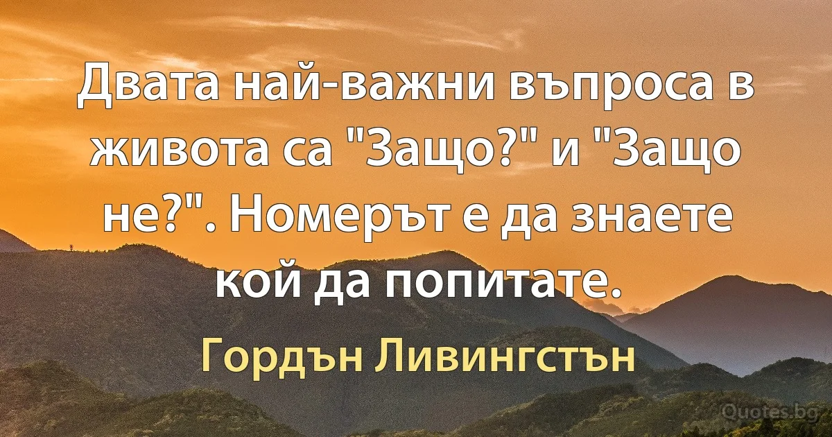 Двата най-важни въпроса в живота са "Защо?" и "Защо не?". Номерът е да знаете кой да попитате. (Гордън Ливингстън)