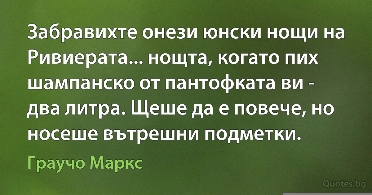 Забравихте онези юнски нощи на Ривиерата... нощта, когато пих шампанско от пантофката ви - два литра. Щеше да е повече, но носеше вътрешни подметки. (Граучо Маркс)