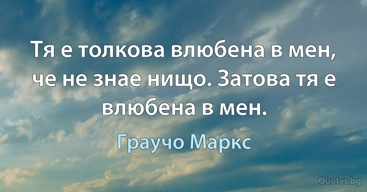 Тя е толкова влюбена в мен, че не знае нищо. Затова тя е влюбена в мен. (Граучо Маркс)