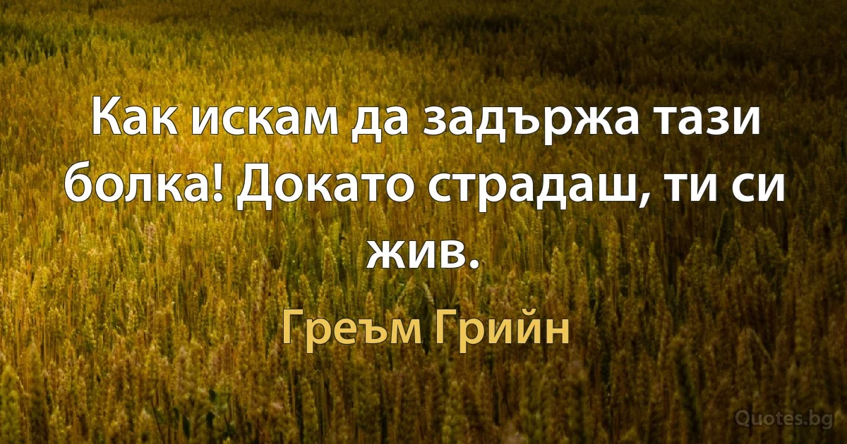 Как искам да задържа тази болка! Докато страдаш, ти си жив. (Греъм Грийн)