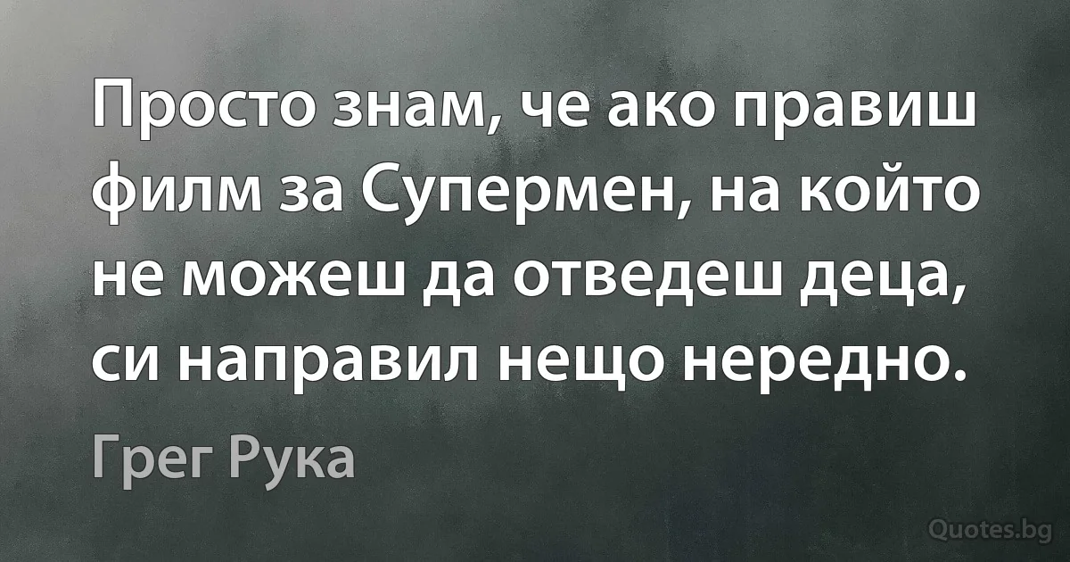 Просто знам, че ако правиш филм за Супермен, на който не можеш да отведеш деца, си направил нещо нередно. (Грег Рука)