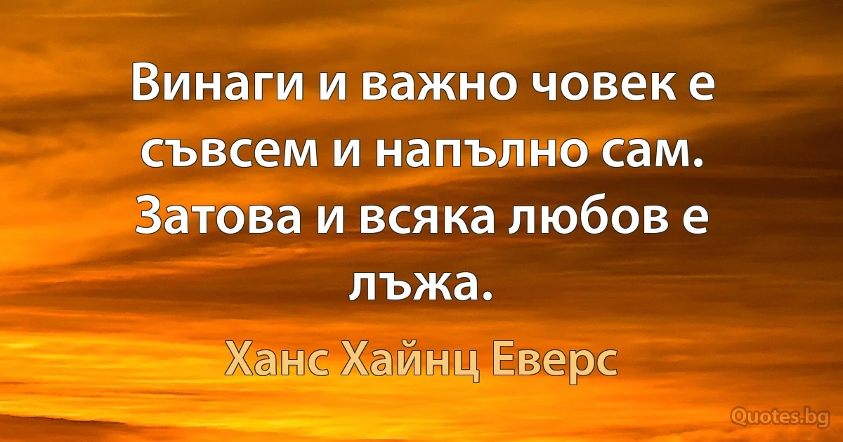 Винаги и важно човек е съвсем и напълно сам. Затова и всяка любов е лъжа. (Ханс Хайнц Еверс)