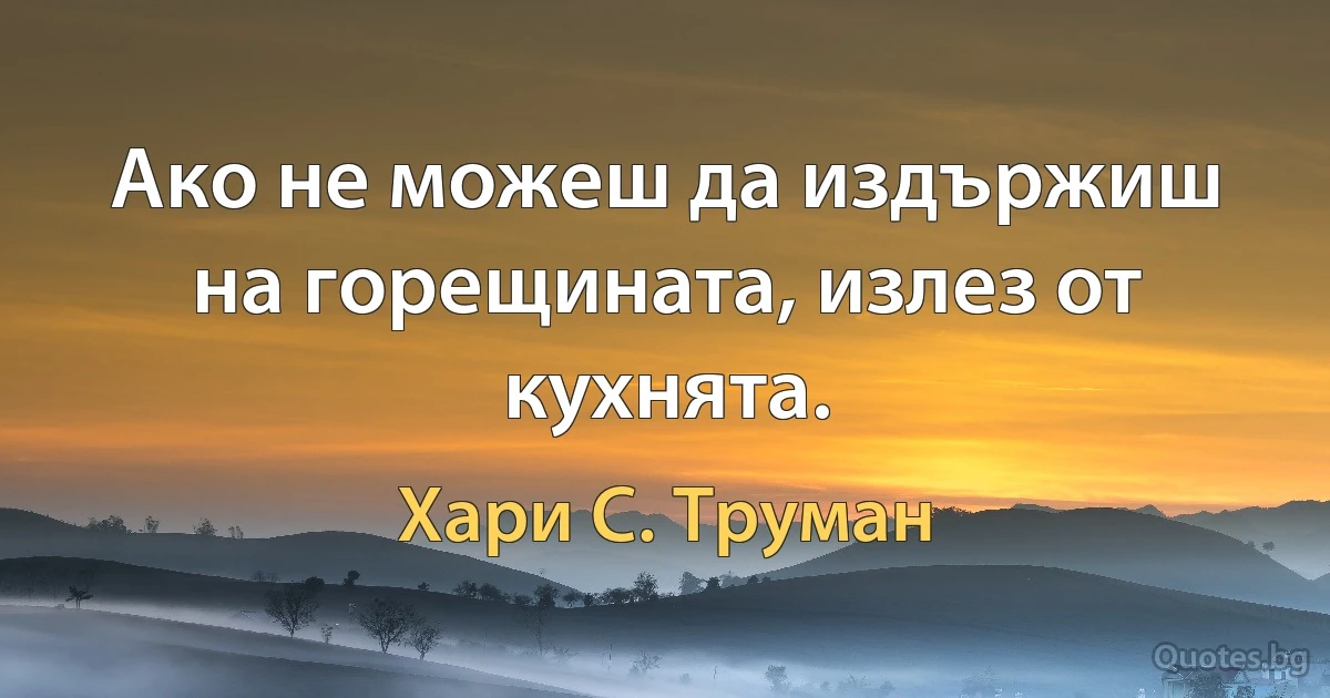 Ако не можеш да издържиш на горещината, излез от кухнята. (Хари С. Труман)