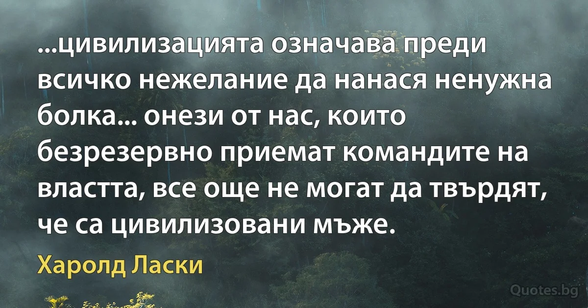 ...цивилизацията означава преди всичко нежелание да нанася ненужна болка... онези от нас, които безрезервно приемат командите на властта, все още не могат да твърдят, че са цивилизовани мъже. (Харолд Ласки)