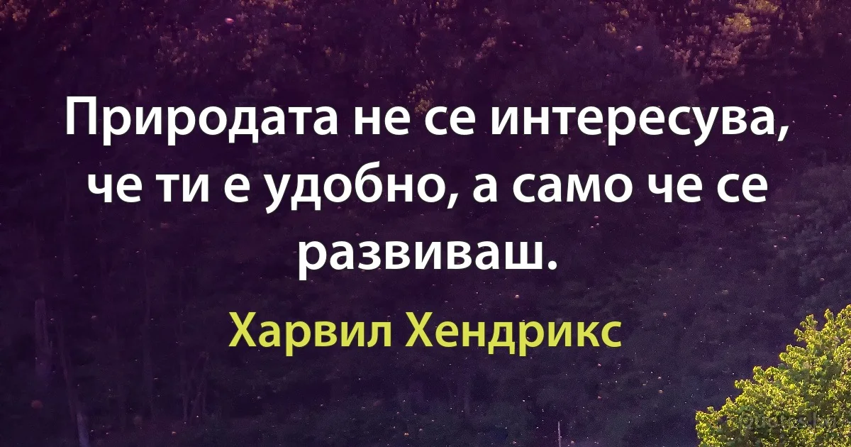 Природата не се интересува, че ти е удобно, а само че се развиваш. (Харвил Хендрикс)