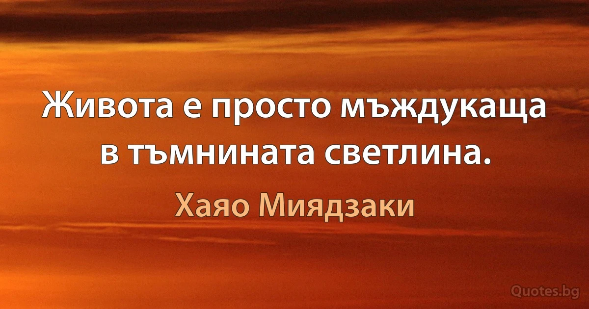 Живота е просто мъждукаща в тъмнината светлина. (Хаяо Миядзаки)