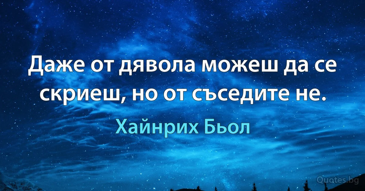 Даже от дявола можеш да се скриеш, но от съседите не. (Хайнрих Бьол)