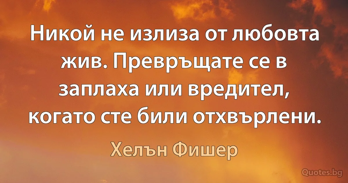 Никой не излиза от любовта жив. Превръщате се в заплаха или вредител, когато сте били отхвърлени. (Хелън Фишер)