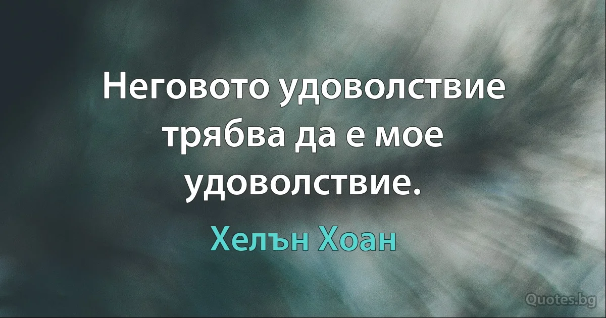 Неговото удоволствие трябва да е мое удоволствие. (Хелън Хоан)