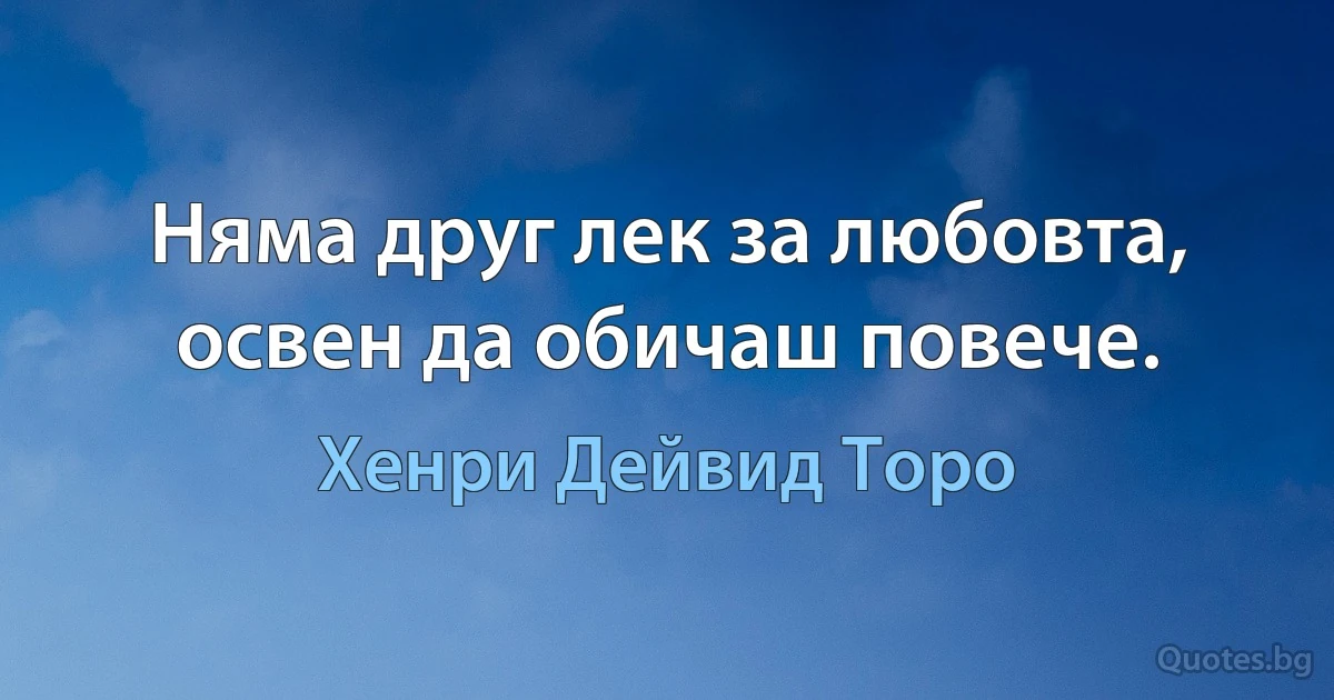 Няма друг лек за любовта, освен да обичаш повече. (Хенри Дейвид Торо)